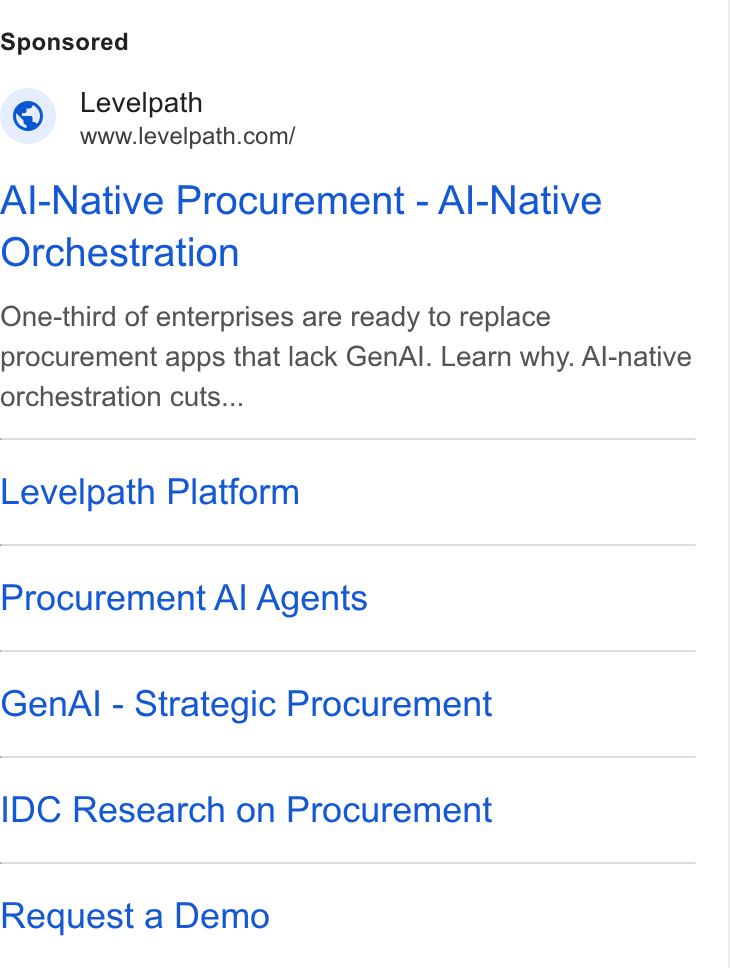 Levelpath ad on Google Ads: Al-Native Procurement - Al-Native Orchestration One-third of enterprises are ready to replace procurement apps that lack Gen Al. Learn why. Al-native orchestration cuts... Levelpath Platform Procurement Al Agents Gen Al - Strategic Procurement IDC Research on Procurement Request a Demo