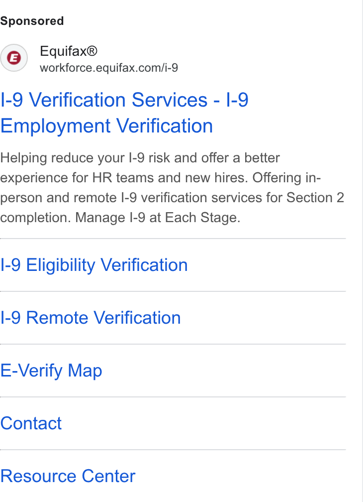 Equifax ad on Google Ads: I-9 Verification Services - I-9 Employment Verification Helping reduce your I-9 risk and offer a better experience for HR teams and new hires. Offering in- person and remote I-9 verification services for Section 2 completion. Manage I-9 at Each Stage. I-9 Eligibility Verification I-9 Remote Verification E-Verify Map Contact Resource Center