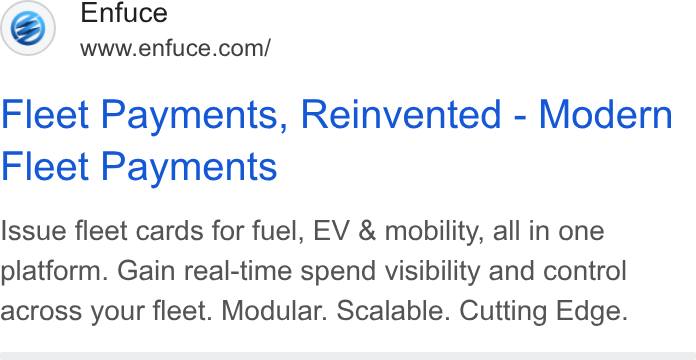 Enfuce ad on Google Ads: Fleet Payments, Reinvented - Modern Fleet Payments Issue fleet cards for fuel, EV & mobility, all in one platform. Gain real-time spend visibility and control across your fleet. Modular. Scalable. Cutting Edge.