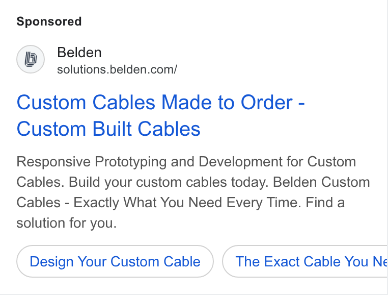 Belden ad on Google Ads: Custom Cables Made to Order - Custom Built Cables Responsive Prototyping and Development for Custom Cables. Build your custom cables today. Belden Custom Cables - Exactly What You Need Every Time. Find a solution for you. Design Your Custom Cable The Exact Cable You Ne