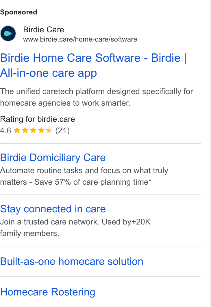 Birdie ad on Google Ads: Birdie Care www.birdie.care/home-care/software Birdie Home Care Software - Birdie | All-in-one care app The unified caretech platform designed specifically for homecare agencies to work smarter. Rating for birdie.care A.6 tok tak (21) Birdie Domiciliary Care Automate routine tasks and focus on what truly matters - Save 57% of care planning time* Stay connected in care Join a trusted care network. Used by+20K family members. Built-as-one homecare solution Homecare Rostering