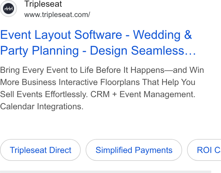 Tripleseat ad on Google Ads: Event Layout Software - Wedding & Party Planning - Design Seamless... Bring Every Event to Life Before It Happens—and Win More Business Interactive Floorplans That Help You Sell Events Effortlessly. CRM + Event Management. Calendar Integrations. Tripleseat Direct Simplified Payments }) ( ROIC