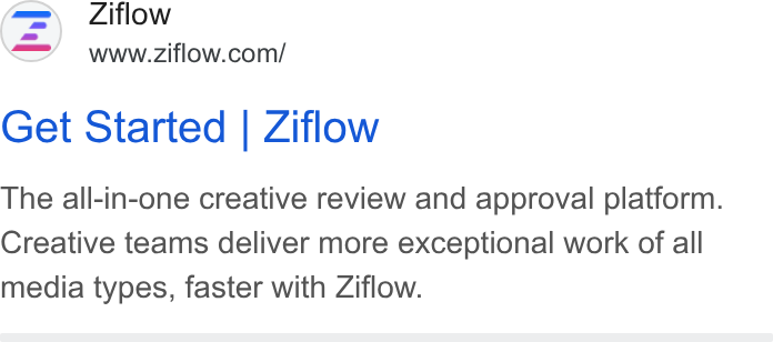 Ziflow ad on Google Ads: Get Started | Ziflow The all-in-one creative review and approval platform. Creative teams deliver more exceptional work of all media types, faster with Ziflow.
