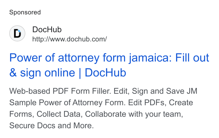 DocHub ad on Google Ads: Power of attorney form jamaica: Fill out & sign online | Doc Hub Web-based PDF Form Filler. Edit, Sign and Save JM Sample Power of Attorney Form. Edit PDFs, Create Forms, Collect Data, Collaborate with your team, Secure Docs and More.