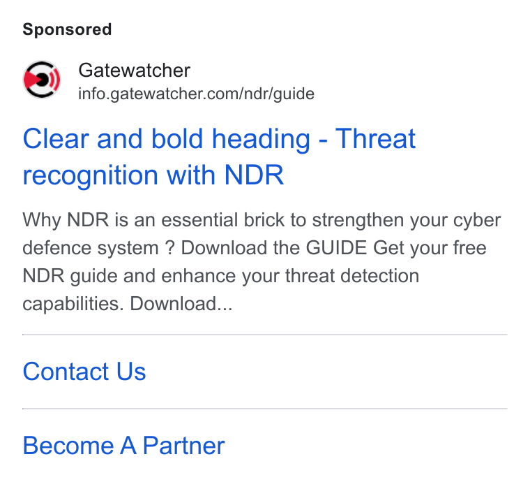 GATEWATCHER ad on Google Ads: Clear and bold heading - Threat recognition with NDR Why NDR is an essential brick to strengthen your cyber defence system ? Download the GUIDE Get your free NDR guide and enhance your threat detection capabilities. Download... Contact Us Become A Partner