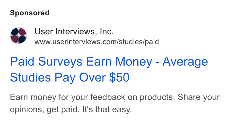 User Interviews ad on Google Ads: Paid Surveys Earn Money - Average Studies Pay Over $50 Earn money for your feedback on products. Share your opinions, get paid. It's that easy.