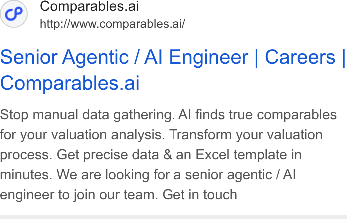 Comparables.ai ad on Google Ads: Comparables.ai http://www.comparables.ai/ Senior Agentic / Al Engineer | Careers | Comparables.al Stop manual data gathering. Al finds true comparables for your valuation analysis. Transform your valuation process. Get precise data & an Excel template in minutes. We are looking for a senior agentic / Al engineer to join our team. Get in touch