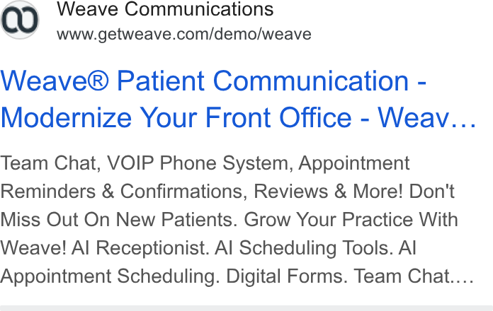Weave ad on Google Ads: Weave® Patient Communication - Modernize Your Front Office - Weav... Team Chat, VOIP Phone System, Appointment Reminders & Confirmations, Reviews & More! Don't Miss Out On New Patients. Grow Your Practice With Weave! Al Receptionist. Al Scheduling Tools. Al Appointment Scheduling. Digital Forms. Team Chat....