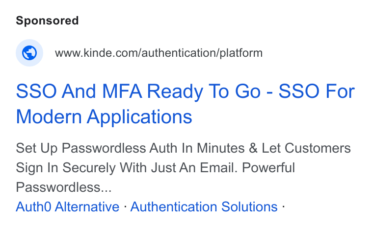 Kinde ad on Google Ads: SSO And MFA Ready To Go - SSO For Modern Applications Set Up Passwordless Auth In Minutes & Let Customers Sign In Securely With Just An Email. Powerful Passwordless... Auth0 Alternative - Authentication Solutions -