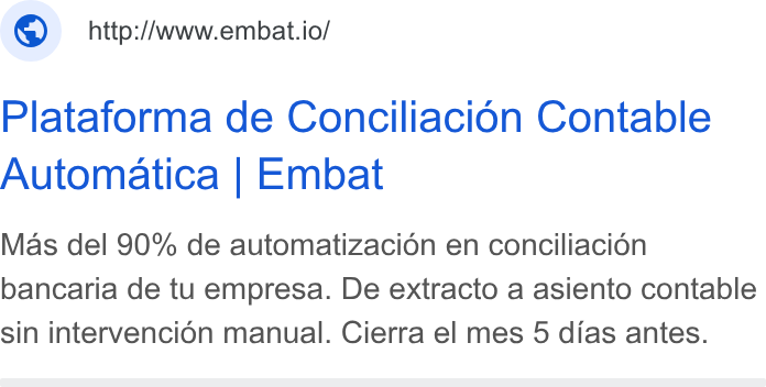 Embat ad on Google Ads: © _http:/www.embat.io/ Plataforma de Conciliacién Contable Automatica | Embat Mas del 90% de automatizacion en conciliacion bancaria de tu empresa. De extracto a asiento contable sin intervencion manual. Cierra el mes 5 dias antes.