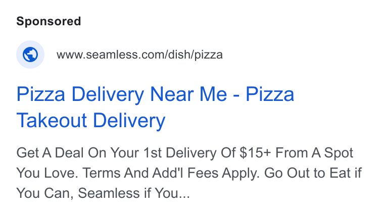 Seamless ad on Google Ads: Pizza Delivery Near Me - Pizza Takeout Delivery Get A Deal On Your 1st Delivery Of $15+ From A Spot You Love. Terms And Add'l Fees Apply. Go Out to Eat if You Can, Seamless if You...