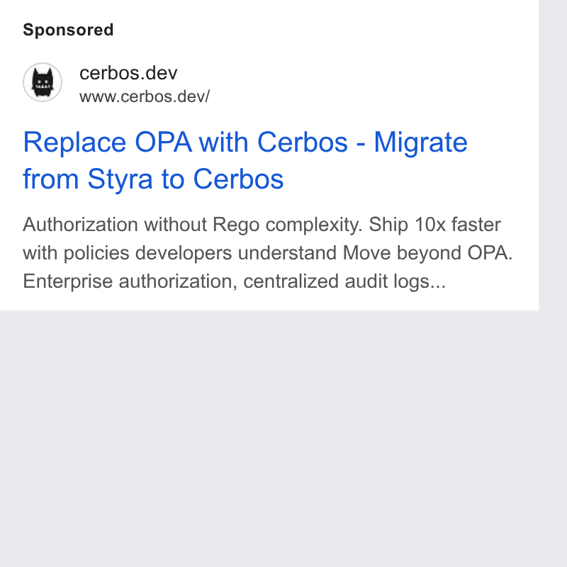Cerbos ad on Google Ads: cerbos.dev www.cerbos.dev/ Replace OPA with Cerbos - Migrate from Styra to Cerbos Authorization without Rego complexity. Ship 10x faster with policies developers understand Move beyond OPA. Enterprise authorization, centralized audit logs...