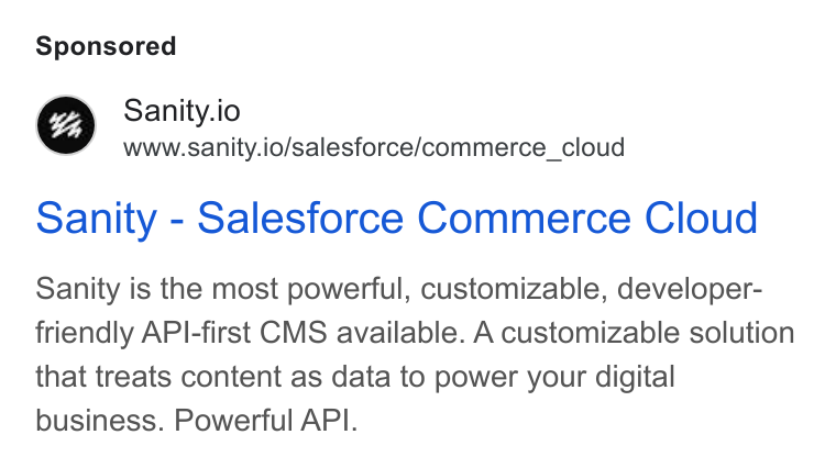 Sanity ad on Google Ads: Sanity.io www.sanity.io/salesforce/commerce_cloud Sanity - Salesforce Commerce Cloud Sanity is the most powerful, customizable, developer- friendly API-first CMS available. A customizable solution that treats content as data to power your digital business. Powerful API.