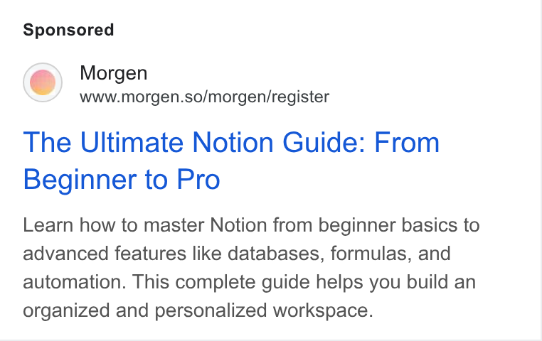 Morgen ad on Google Ads: Morgen www.morgen.so/morgen/register The Ultimate Notion Guide: From Beginner to Pro Learn how to master Notion from beginner basics to advanced features like databases, formulas, and automation. This complete guide helps you build an organized and personalized workspace.