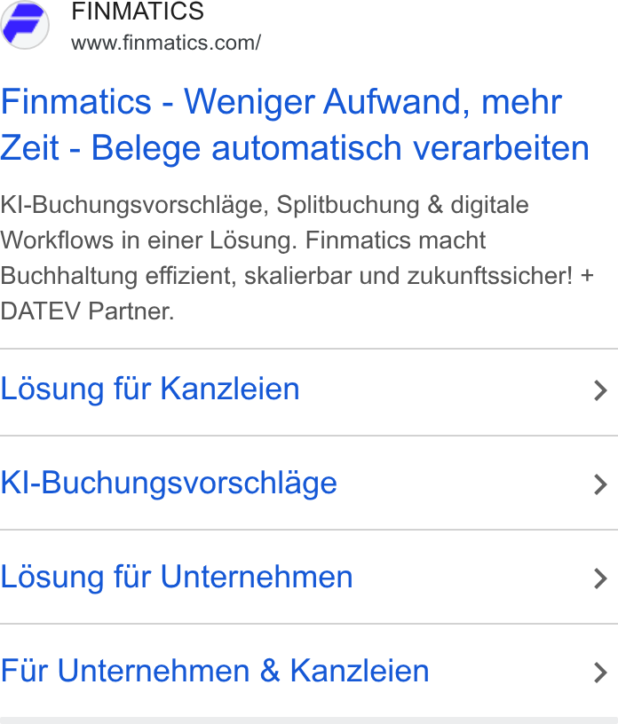Finmatics ad on Google Ads: Finmatics - Weniger Aufwand, mehr Zeit - Belege automatisch verarbeiten Kl-Buchungsvorschlage, Splitbuchung & digitale Workflows in einer L6sung. Finmatics macht Buchhaltung effizient, skalierbar und zukunftssicher! + DATEV Partner. Lésung fir Kanzleien > Kl-Buchungsvorschlage > Ldésung fur Unternehmen > Fur Unternehmen & Kanzleien >