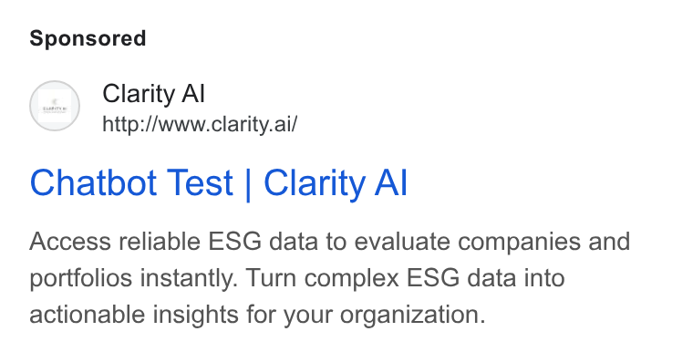 Clarity AI ad on Google Ads: Clarity Al http://www.clarity.ai/ Chatbot Test | Clarity Al Access reliable ESG data to evaluate companies and portfolios instantly. Turn complex ESG data into actionable insights for your organization.