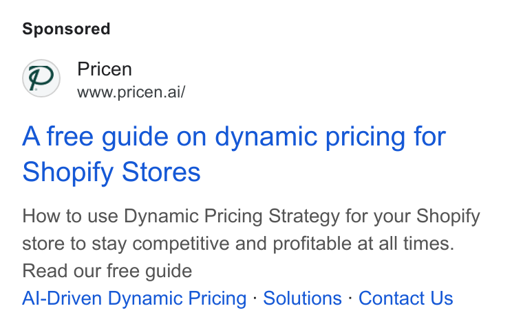 Pricen ad on Google Ads: Pp) Pricen www.pricen.ai/ A free guide on dynamic pricing for Shopify Stores How to use Dynamic Pricing Strategy for your Shopify store to stay competitive and profitable at all times. Read our free guide Al-Driven Dynamic Pricing - Solutions - Contact Us