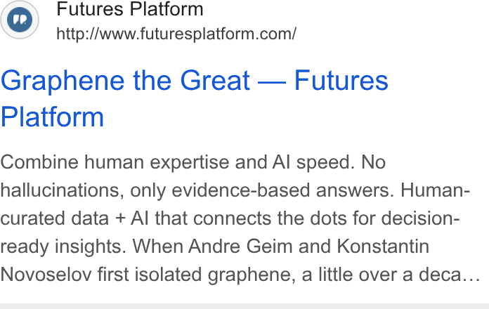 Futures Platform ad on Google Ads: Graphene the Great — Futures Platform Combine human expertise and Al speed. No hallucinations, only evidence-based answers. Human- curated data + Al that connects the dots for decision- ready insights. When Andre Geim and Konstantin Novoselov first isolated graphene, a little over a deca...