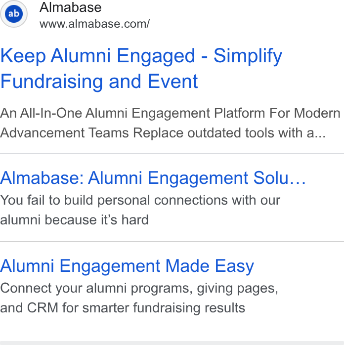 Almabase ad on Google Ads: Keep Alumni Engaged - Simplify Fundraising and Event An All-In-One Alumni Engagement Platform For Modern Advancement Teams Replace outdated tools with a... Almabase: Alumni Engagement Solu... You fail to build personal connections with our alumni because it’s hard Alumni Engagement Made Easy Connect your alumni programs, giving pages, and CRM for smarter fundraising results