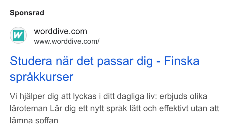 WordDive ad on Google Ads: www.worddive.com/ Studera nar det passar dig - Finska sprakkurser Vi hjalper dig att lyckas i ditt dagliga liv: erbjuds olika laroteman Lar dig ett nytt sprak latt och effektivt utan att lamna soffan