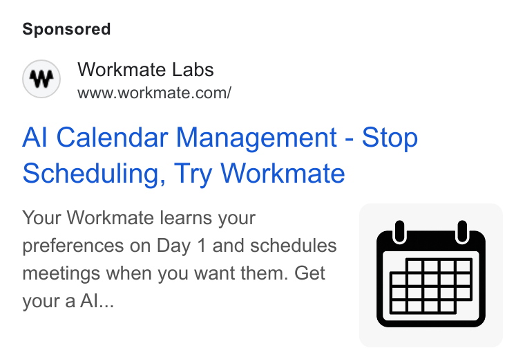 Workmate ad on Google Ads: Al Calendar Management - Stop Scheduling, Try Workmate Your Workmate learns your | preferences on Day 1 and schedules meetings when you want them. Get your a Al...
