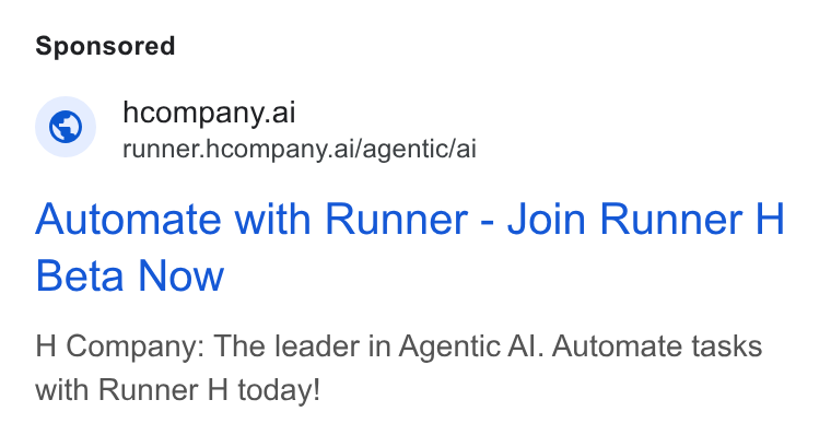 H Company ad on Google Ads: © hcompany.ai runner.hcompany.ai/agentic/ai Automate with Runner - Join Runner H Beta Now H Company: The leader in Agentic Al. Automate tasks with Runner H today!