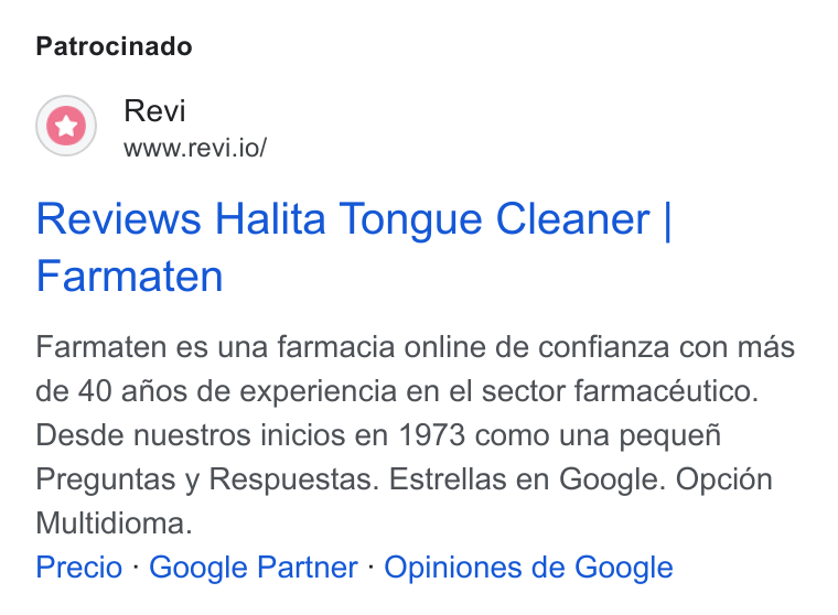 Revi ad on Google Ads: Patrocinado Revi www.revi.io/ Reviews Halita Tongue Cleaner | Farmaten Farmaten es una farmacia online de confianza con mas de 40 afios de experiencia en el sector farmacéutico. Desde nuestros inicios en 1973 como una pequefhi Preguntas y Respuestas. Estrellas en Google. Opcién Multidioma. Precio - Google Partner - Opiniones de Google