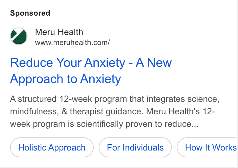 Meru Health ad on Google Ads: Reduce Your Anxiety - A New Approach to Anxiety A structured 12-week program that integrates science, mindfulness, & therapist guidance. Meru Health's 12- week program is scientifically proven to reduce... Holistic Approach For Individuals How It Works