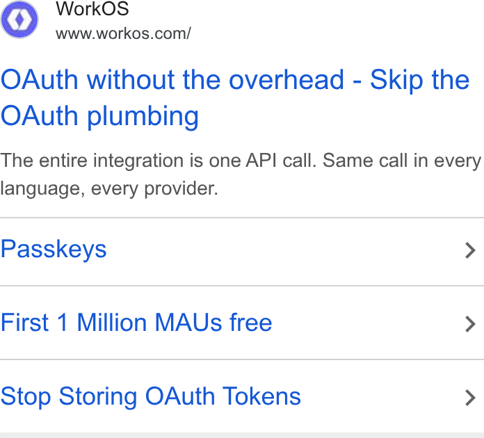 WorkOS ad on Google Ads: OAuth without the overhead - Skip the OAuth plumbing The entire integration is one API call. Same call in every language, every provider. Passkeys > First 1 Million MAUs free > Stop Storing OAuth Tokens >