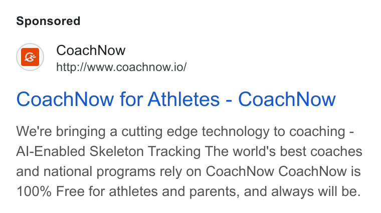 CoachNow ad on Google Ads: Coach Now http://www.coachnow.io/ Coach Now for Athletes - Coach Now We're bringing a cutting edge technology to coaching - Al-Enabled Skeleton Tracking The world's best coaches and national programs rely on Coach Now Coach Now is 100% Free for athletes and parents, and always will be.