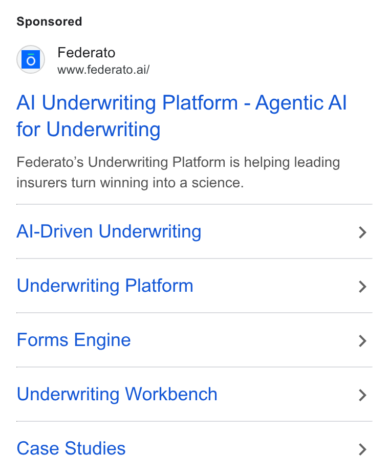 Federato ad on Google Ads: Federato www.federato.ai/ Al Underwriting Platform - Agentic Al for Underwriting Federato’s Underwriting Platform is helping leading insurers turn winning into a science. Al-Driven Underwriting Underwriting Platform Forms Engine Underwriting Workbench Case Studies