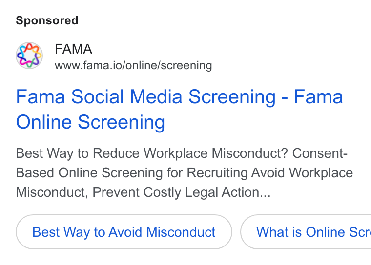 Fama ad on Google Ads: FAMA www.fama.io/online/screening Fama Social Media Screening - Fama Online Screening Best Way to Reduce Workplace Misconduct? Consent- Based Online Screening for Recruiting Avoid Workplace Misconduct, Prevent Costly Legal Action... Best Way to Avoid Misconduct } ( What is Online Scr