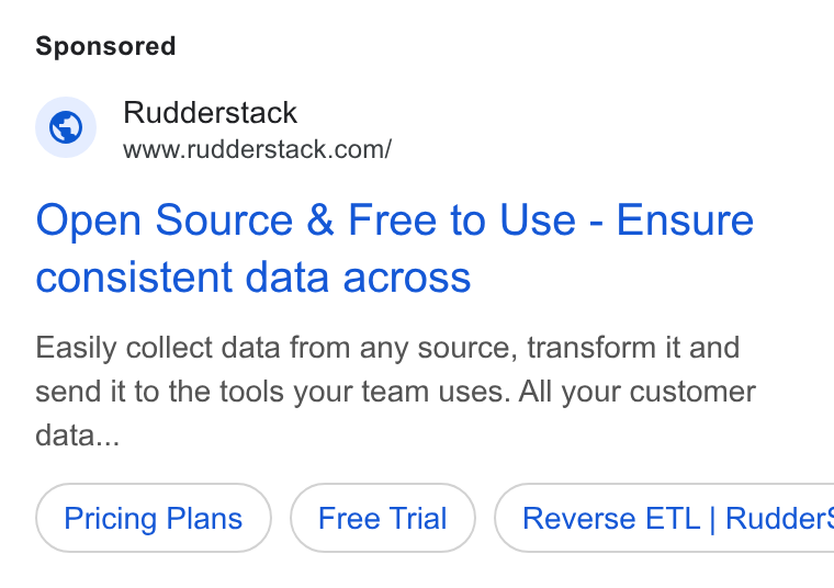 RudderStack ad on Google Ads: Open Source & Free to Use - Ensure consistent data across Easily collect data from any source, transform it and send it to the tools your team uses. All your customer data... Pricing Plans ( Reverse ETL | Rudder: