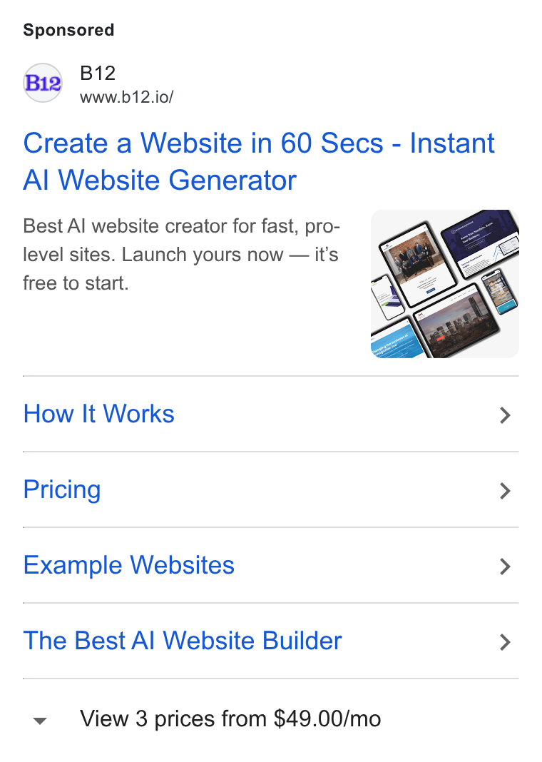 B12 ad on Google Ads: Bi2 www.b12.io/ Create a Website in 60 Secs - Instant Al Website Generator Best Al website creator for fast, pro- level sites. Launch yours now — it’s free to start. How It Works > Pricing > Example Websites > The Best Al Website Builder > View 3 prices from $49.00/mo