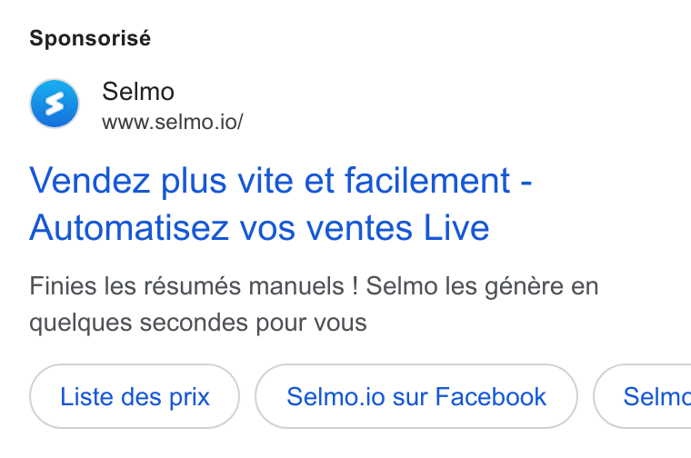 Selmo ad on Google Ads: Sponsorisé Selmo www.selmo.io/ Vendez plus vite et facilement - Automatisez vos ventes Live Finies les résumés manuels ! Selmo les génére en quelques secondes pour vous Liste des prix Selmo.io sur Facebook } { Selmc