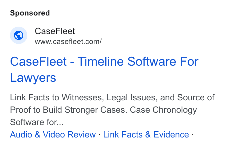 Casefleet ad on Google Ads: Case Fleet - Timeline Software For Lawyers Link Facts to Witnesses, Legal Issues, and Source of Proof to Build Stronger Cases. Case Chronology Software for... Audio & Video Review - Link Facts & Evidence :