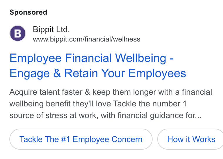 Bippit ad on Google Ads: Employee Financial Wellbeing - Engage & Retain Your Employees Acquire talent faster & keep them longer with a financial wellbeing benefit they'll love Tackle the number 1 source of stress at work, with financial guidance for... Tackle The #1 Employee Concern } ( How it Works