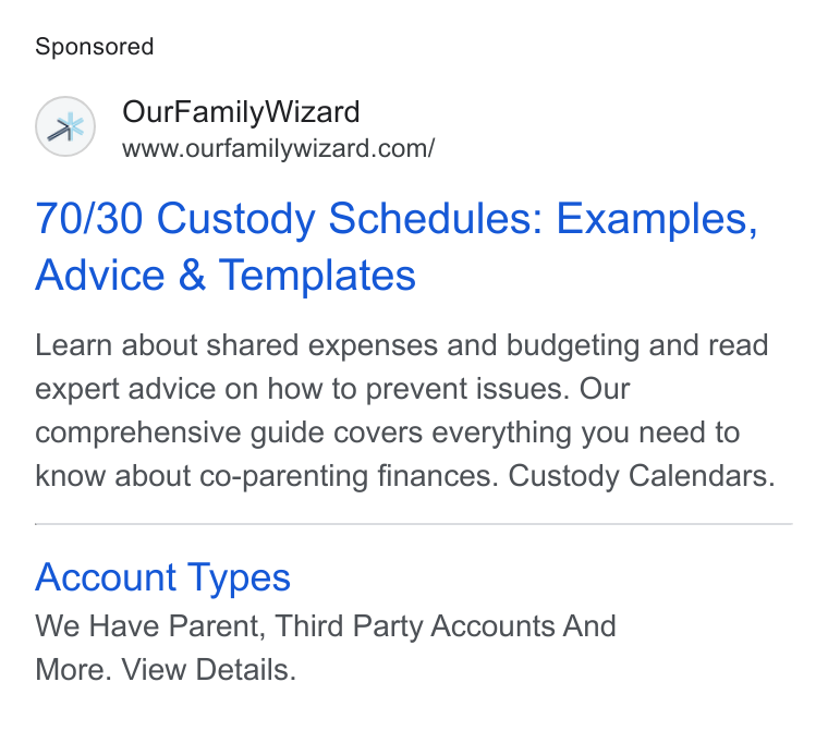 OurFamilyWizard ad on Google Ads: 70/30 Custody Schedules: Examples, Advice & Templates Learn about shared expenses and budgeting and read expert advice on how to prevent issues. Our comprehensive guide covers everything you need to know about co-parenting finances. Custody Calendars. Account Types We Have Parent, Third Party Accounts And More. View Details.