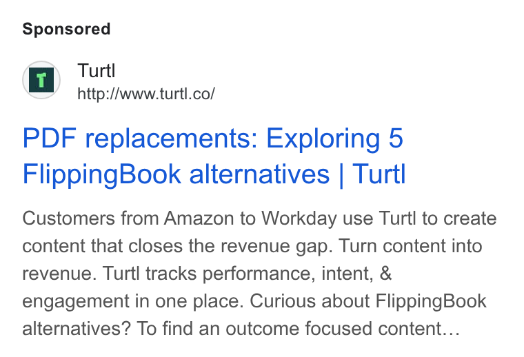 Turtl ad on Google Ads: PDF replacements: Exploring 5 Flipping Book alternatives | Turtl Customers from Amazon to Workday use Turtl to create content that closes the revenue gap. Turn content into revenue. Turtl tracks performance, intent, & engagement in one place. Curious about Flipping Book alternatives? To find an outcome focused content...