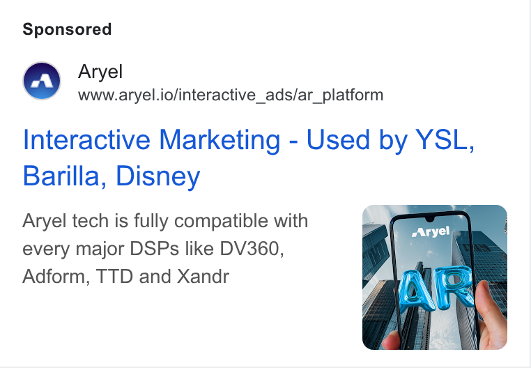 Aryel ad on Google Ads: Aryel www.aryel.io/interactive_ads/ar_platform Interactive Marketing - Used by YSL, Barilla, Disney Aryel tech is fully compatible with every major DSPs like DV360, Adform, TTD and Xandr