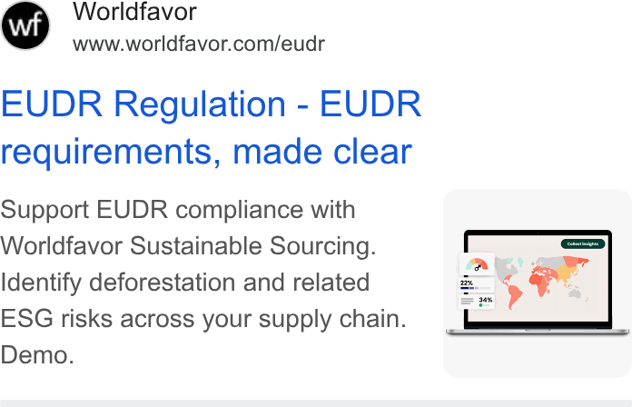 Worldfavor ad on Google Ads: EUDR Regulation - EUDR requirements, made clear ya Support EUDR compliance with | Worldfavor Sustainable Sourcing. Identify deforestation and related ESG risks across your supply chain. Demo. | =a