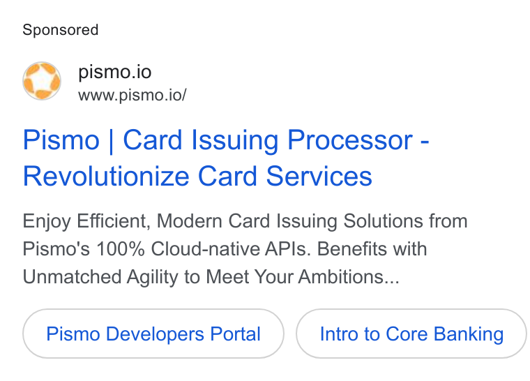 Pismo ad on Google Ads: pismo.io www.pismo.io/ Pismo | Card Issuing Processor - Revolutionize Card Services Enjoy Efficient, Modern Card Issuing Solutions from Pismo's 100% Cloud-native APIs. Benefits with Unmatched Agility to Meet Your Ambitions... Pismo Developers Portal Intro to Core Banking