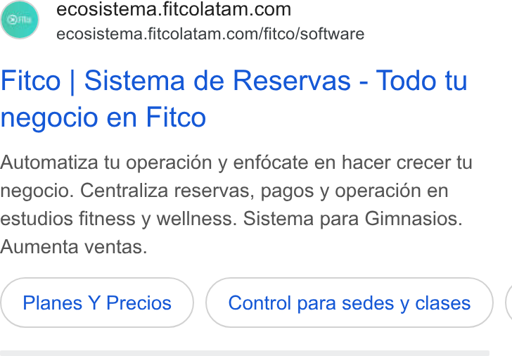 FITCO ad on Google Ads: ecosistema.fitcolatam.com/fitco/software Fitco | Sistema de Reservas - Todo tu negocio en Fitco Automatiza tu operacién y enfécate en hacer crecer tu negocio. Centraliza reservas, pagos y operacién en estudios fitness y wellness. Sistema para Gimnasios. Aumenta ventas. Planes Y Precios Control para sedes y clases (