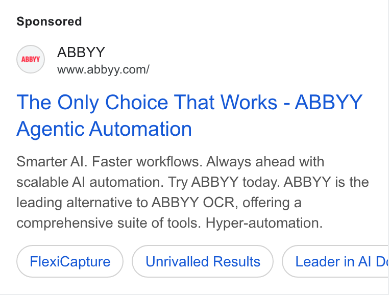 ABBYY ad on Google Ads: The Only Choice That Works - ABBYY Agentic Automation Smarter Al. Faster workflows. Always ahead with scalable Al automation. Try ABBYY today. ABBYY is the leading alternative to ABBYY OCR, offering a comprehensive suite of tools. Hyper-automation. Flexi Capture Unrivalled Results Leader in Al Ds