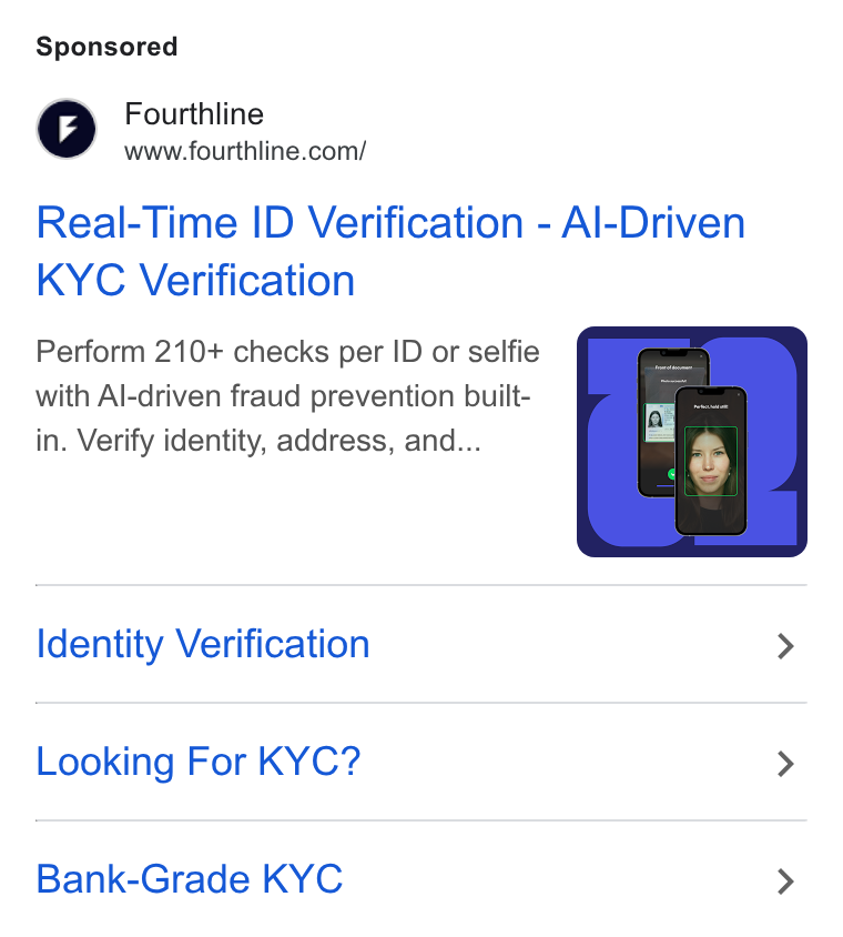 Fourthline ad on Google Ads: Real-Time ID Verification - Al-Driven KYC Verification Perform 210+ checks per ID or selfie with Al-driven fraud prevention built- in. Verify identity, address, and... Identity Verification > Looking For KYC? > Bank-Grade KYC >