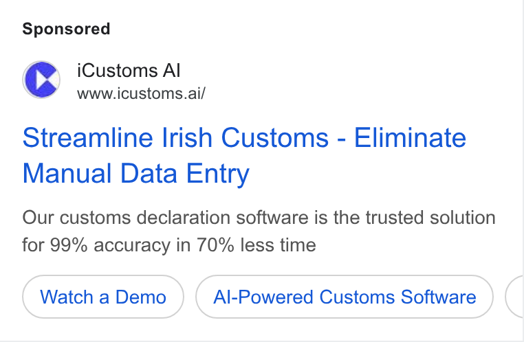 iCustoms.ai ad on Google Ads: @ i Customs Al Cc www.icustoms.ai/ Streamline Irish Customs - Eliminate Manual Data Entry Our customs declaration software is the trusted solution for 99% accuracy in 70% less time Watch a Demo Al-Powered Customs Software