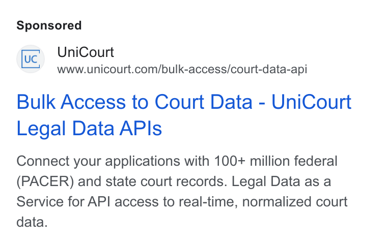 UniCourt ad on Google Ads: Bulk Access to Court Data - Uni Court Legal Data APIs Connect your applications with 100+ million federal (PACER) and state court records. Legal Data as a Service for API access to real-time, normalized court data.