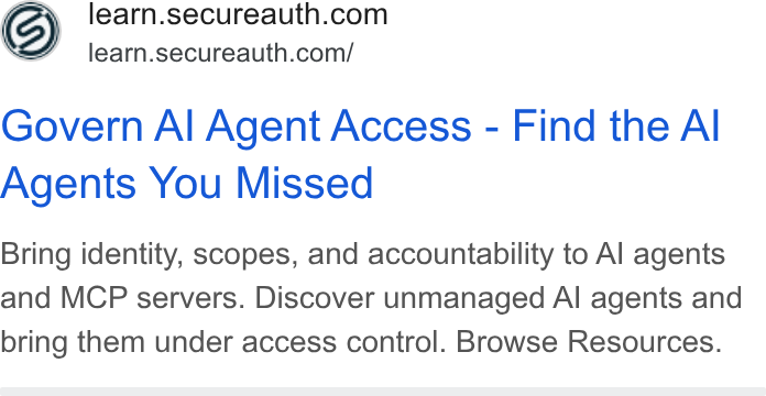 SecureAuth ad on Google Ads: learn.secureauth.com/ Govern Al Agent Access - Find the Al Agents You Missed Bring identity, scopes, and accountability to Al agents and MCP servers. Discover unmanaged Al agents and bring them under access control. Browse Resources.