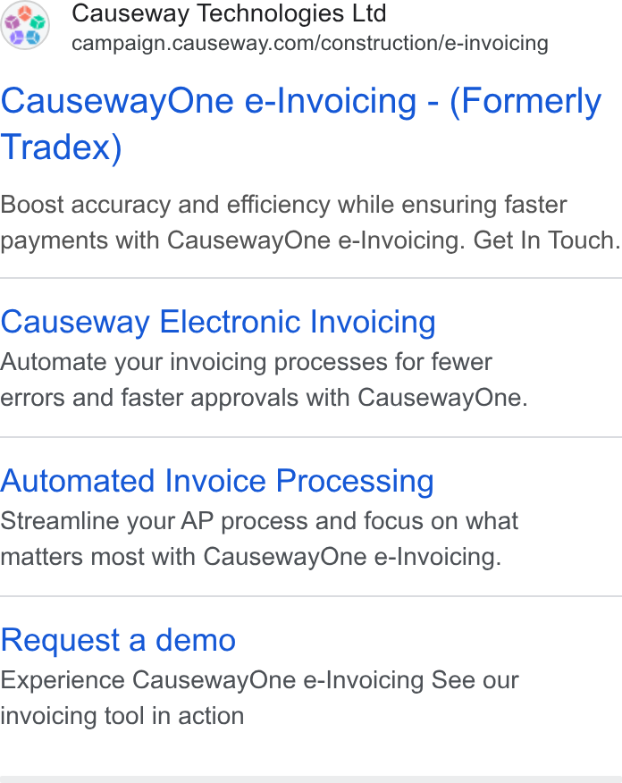 Causeway Technologies ad on Google Ads: Causeway One e-Invoicing - (Formerly Tradex) Boost accuracy and efficiency while ensuring faster payments with Causeway One e-Invoicing. Get In Touch. Causeway Electronic Invoicing Automate your invoicing processes for fewer errors and faster approvals with Causeway One. Automated Invoice Processing Streamline your AP process and focus on what matters most with Causeway One e-Invoicing. Request a demo Experience Causeway One e-Invoicing See our invoicing tool in action