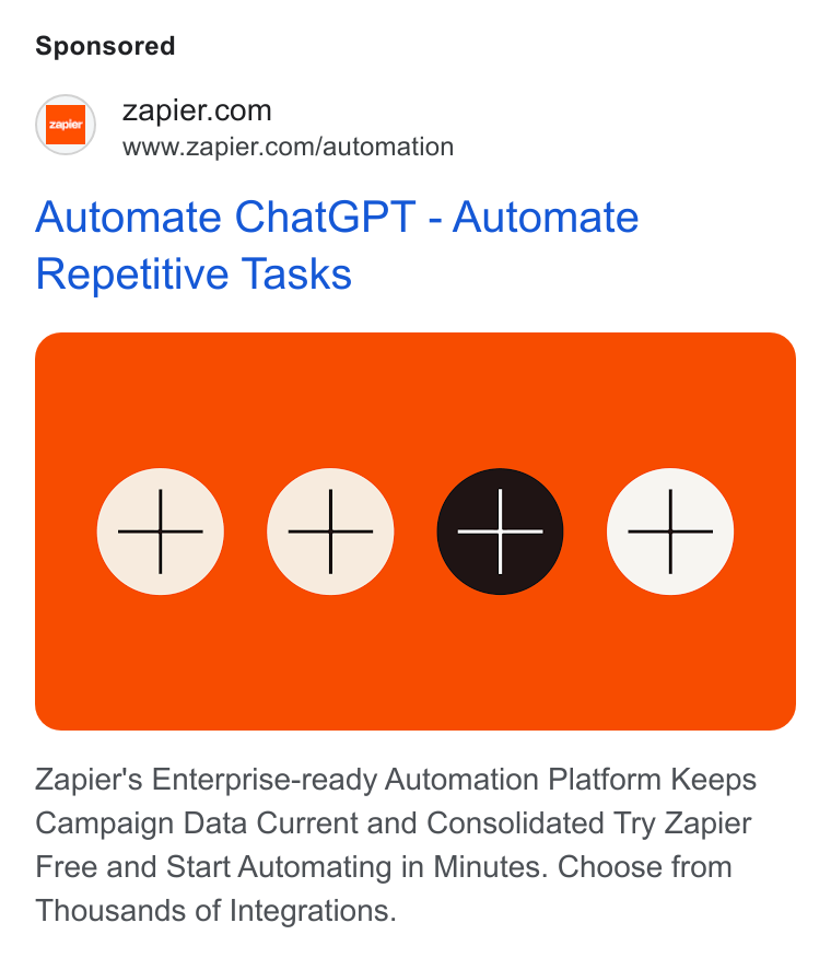 Zapier ad on Google Ads: www.zapier.com/automation Automate Chat GPT - Automate Repetitive Tasks Zapier's Enterprise-ready Automation Platform Keeps Campaign Data Current and Consolidated Try Zapier Free and Start Automating in Minutes. Choose from Thousands of Integrations.